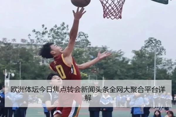 欧洲体坛今日焦点转会新闻头条全网大聚合平台详解