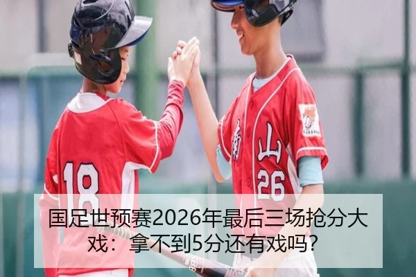 国足世预赛2026年最后三场抢分大戏：拿不到5分还有戏吗？
