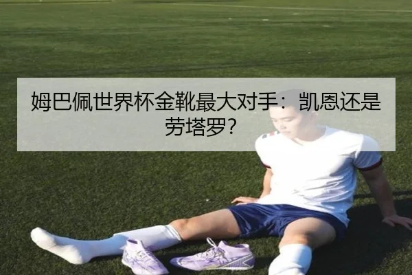 姆巴佩世界杯金靴最大对手：凯恩还是劳塔罗？