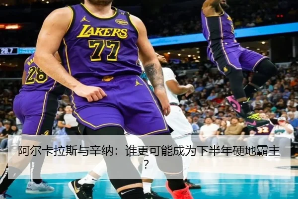 阿尔卡拉斯与辛纳：谁更可能成为下半年硬地霸主？
